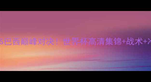 图片 🔥瑞士VS巴西巅峰对决！世界杯高清集锦+战术+冷知识🔥