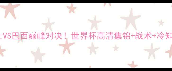 图片 🔥瑞士VS巴西巅峰对决！世界杯高清集锦+战术+冷知识🔥1