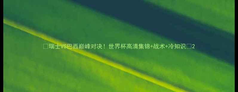 图片 🔥瑞士VS巴西巅峰对决！世界杯高清集锦+战术+冷知识🔥2