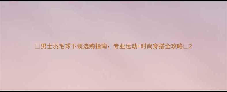 图片 🔥男士羽毛球下装选购指南：专业运动+时尚穿搭全攻略✨2