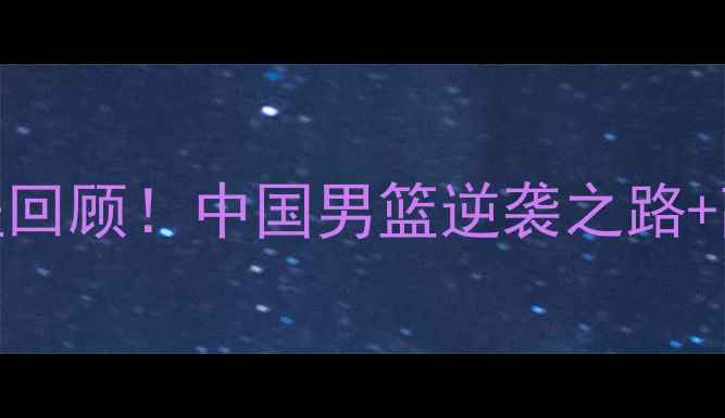 图片 🔥男篮世界杯全程回顾！中国男篮逆袭之路+高燃瞬间+数据🏀1