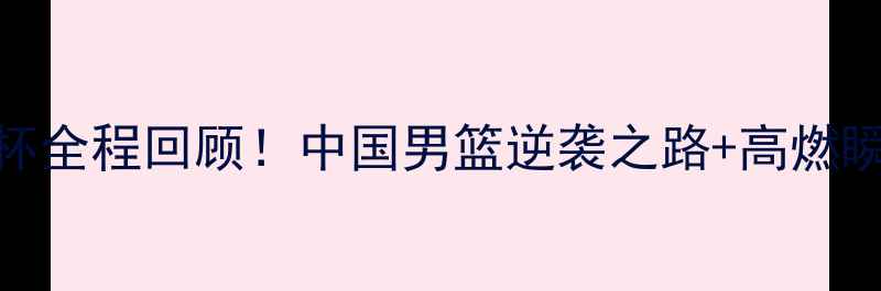 图片 🔥男篮世界杯全程回顾！中国男篮逆袭之路+高燃瞬间+数据🏀2