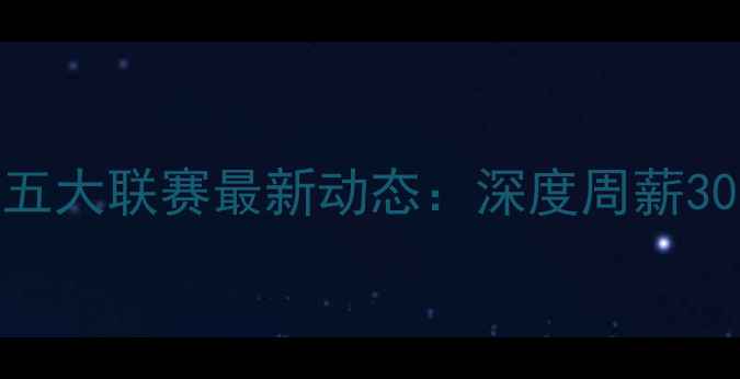 图片 🔥留洋球员周报129｜欧洲五大联赛最新动态：深度周薪30万欧+的五大高薪留洋球员