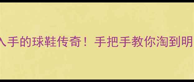 图片 🔥百元内也能入手的球鞋传奇！手把手教你淘到明星同款平替版2