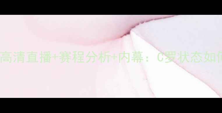 图片 🔥皇马vs桑坦德竞技高清直播+赛程分析+内幕：C罗状态如何影响比赛走向？🔥2