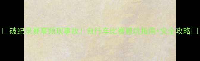 图片 🔥破纪录赛事频现事故！自行车比赛避坑指南+安全攻略💥