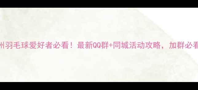 图片 🔥福州羽毛球爱好者必看！最新QQ群+同城活动攻略，加群必看指南