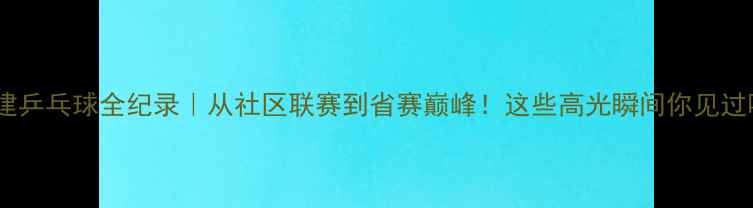 图片 🔥福建乒乓球全纪录｜从社区联赛到省赛巅峰！这些高光瞬间你见过吗？1