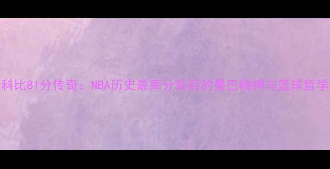 图片 🔥科比81分传奇：NBA历史最高分背后的曼巴精神与篮球哲学🔥