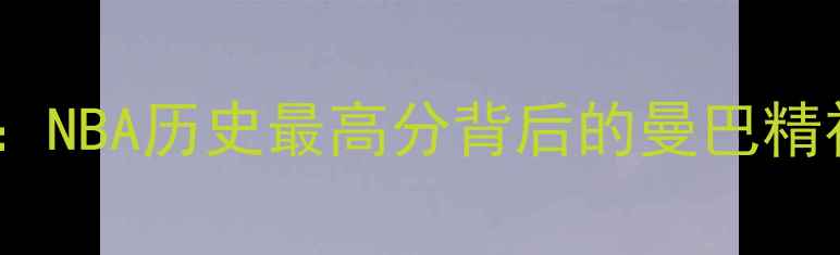 图片 🔥科比81分传奇：NBA历史最高分背后的曼巴精神与篮球哲学🔥2