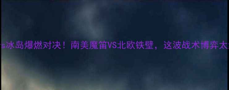 图片 🔥秘鲁vs冰岛爆燃对决！南美魔笛VS北欧铁壁，这波战术博弈太绝了！1