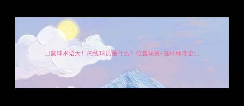 图片 🔥篮球术语大！内线球员是什么？位置职责+选材标准全🏀