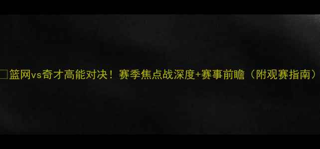 图片 🔥篮网vs奇才高能对决！赛季焦点战深度+赛事前瞻（附观赛指南）