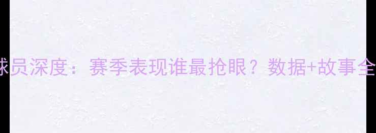图片 🔥篮网球员深度：赛季表现谁最抢眼？数据+故事全公开！1