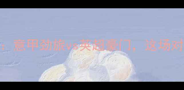 图片 🔥米兰vs阿森纳前瞻：意甲劲旅vs英超豪门，这场对决究竟鹿死谁手？💥