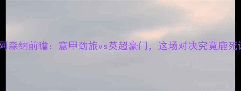 图片 🔥米兰vs阿森纳前瞻：意甲劲旅vs英超豪门，这场对决究竟鹿死谁手？💥2
