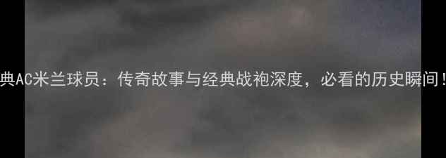 图片 🔥经典AC米兰球员：传奇故事与经典战袍深度，必看的历史瞬间！🔥1