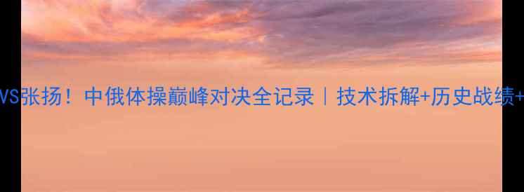 图片 🔥维塔利VS张扬！中俄体操巅峰对决全记录｜技术拆解+历史战绩+网友辣评