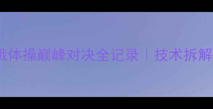 图片 🔥维塔利VS张扬！中俄体操巅峰对决全记录｜技术拆解+历史战绩+网友辣评1