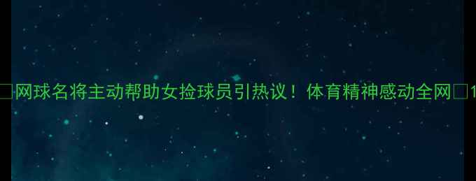 图片 🔥网球名将主动帮助女捡球员引热议！体育精神感动全网🔥1