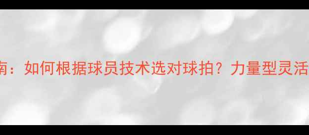 图片 🔥网球选购指南：如何根据球员技术选对球拍？力量型灵活型控球型全🔥1