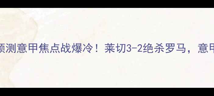 图片 🔥罗马vs莱切比分预测意甲焦点战爆冷！莱切3-2绝杀罗马，意甲保级悬念再起！🏆