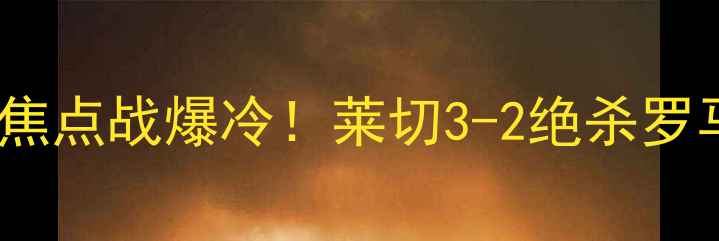 图片 🔥罗马vs莱切比分预测意甲焦点战爆冷！莱切3-2绝杀罗马，意甲保级悬念再起！🏆2
