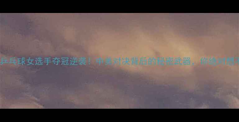 图片 🔥美国乒乓球女选手夺冠逆袭！中美对决背后的秘密武器，你绝对想不到！2