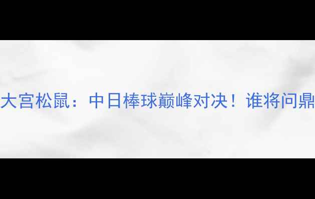 图片 🔥群马温泉VS大宫松鼠：中日棒球巅峰对决！谁将问鼎亚洲之巅？🔥