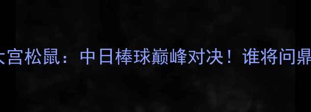 图片 🔥群马温泉VS大宫松鼠：中日棒球巅峰对决！谁将问鼎亚洲之巅？🔥1