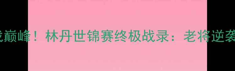 图片 🔥羽坛传奇再战巅峰！林丹世锦赛终极战录：老将逆袭VS新生代冲击1