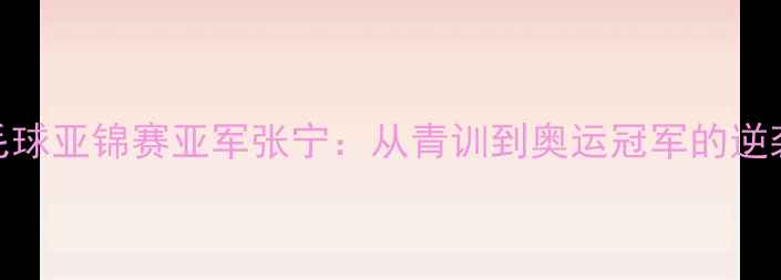 图片 🔥羽毛球亚锦赛亚军张宁：从青训到奥运冠军的逆袭之路