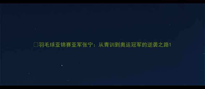 图片 🔥羽毛球亚锦赛亚军张宁：从青训到奥运冠军的逆袭之路1