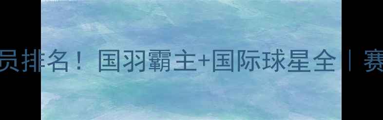 图片 🔥羽毛球十大球员排名！国羽霸主+国际球星全｜赛季高光时刻回顾