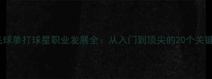 图片 🔥羽毛球单打球星职业发展全：从入门到顶尖的20个关键技巧1