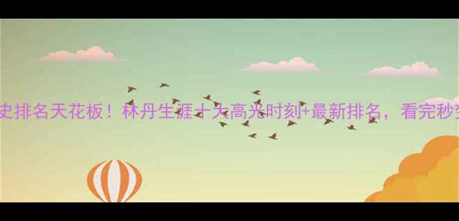 图片 🔥羽毛球历史排名天花板！林丹生涯十大高光时刻+最新排名，看完秒变球圈达人2