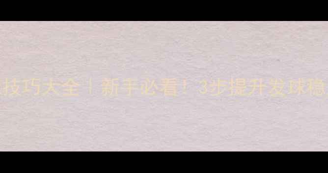 图片 🔥羽毛球发球技巧大全｜新手必看！3步提升发球稳定性和精准度