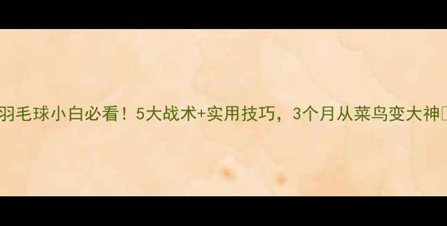 图片 🔥羽毛球小白必看！5大战术+实用技巧，3个月从菜鸟变大神🔥1