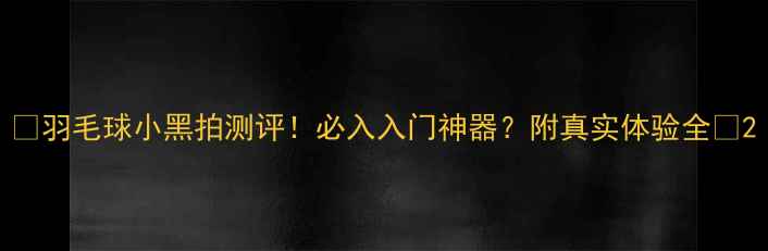 图片 🔥羽毛球小黑拍测评！必入入门神器？附真实体验全🔥2