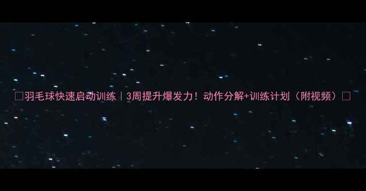 图片 🔥羽毛球快速启动训练｜3周提升爆发力！动作分解+训练计划（附视频）🏸