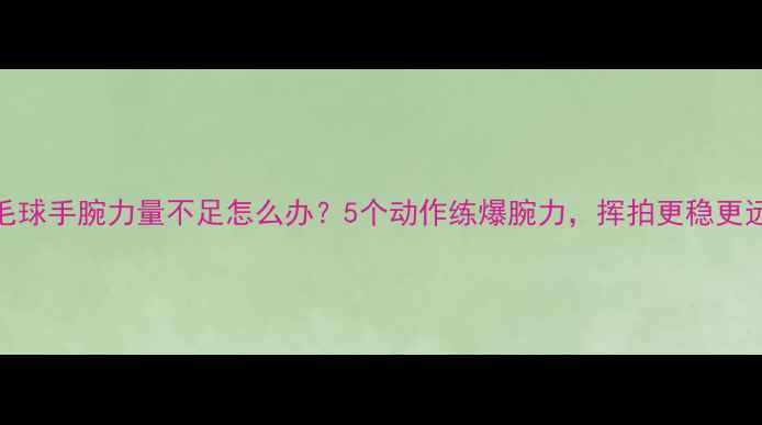 图片 🔥羽毛球手腕力量不足怎么办？5个动作练爆腕力，挥拍更稳更远！💥