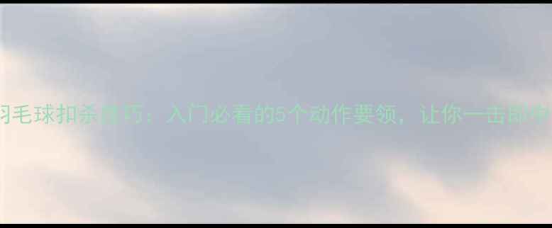 图片 🔥羽毛球扣杀技巧：入门必看的5个动作要领，让你一击即中！1