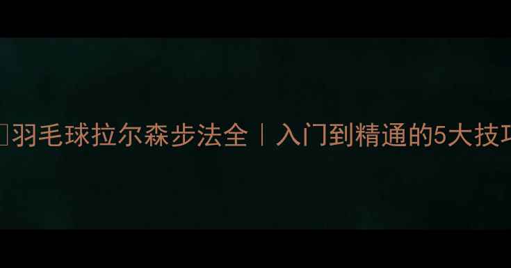 图片 🔥羽毛球拉尔森步法全｜入门到精通的5大技巧