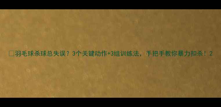 图片 🔥羽毛球杀球总失误？3个关键动作+3组训练法，手把手教你暴力扣杀！2