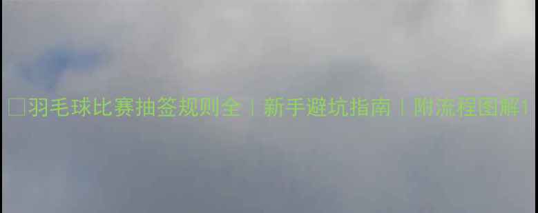 图片 🔥羽毛球比赛抽签规则全｜新手避坑指南｜附流程图解1