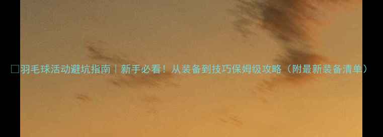 图片 🔥羽毛球活动避坑指南｜新手必看！从装备到技巧保姆级攻略（附最新装备清单）