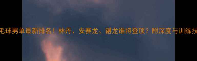 图片 🔥羽毛球男单最新排名！林丹、安赛龙、谌龙谁将登顶？附深度与训练技巧🔥