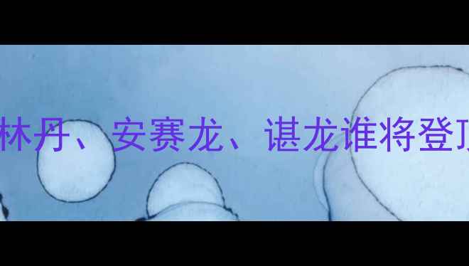 图片 🔥羽毛球男单最新排名！林丹、安赛龙、谌龙谁将登顶？附深度与训练技巧🔥2