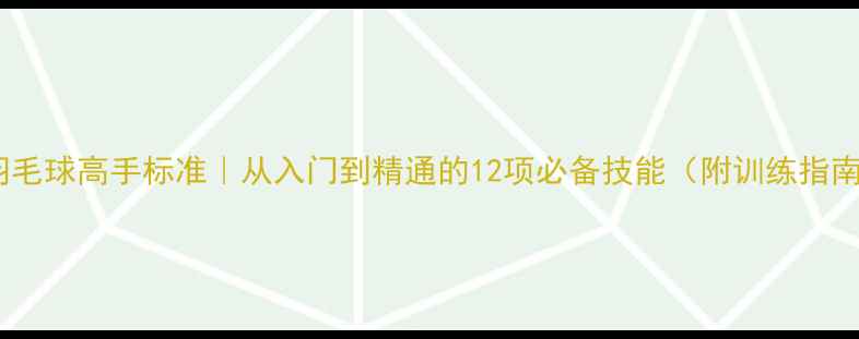 图片 🔥羽毛球高手标准｜从入门到精通的12项必备技能（附训练指南）2