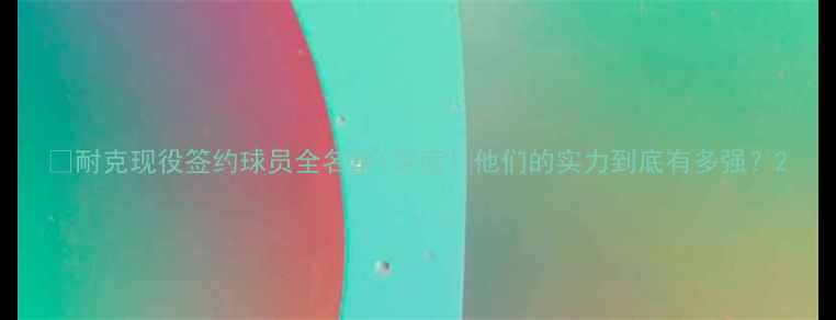图片 🔥耐克现役签约球员全名单+深度！他们的实力到底有多强？2